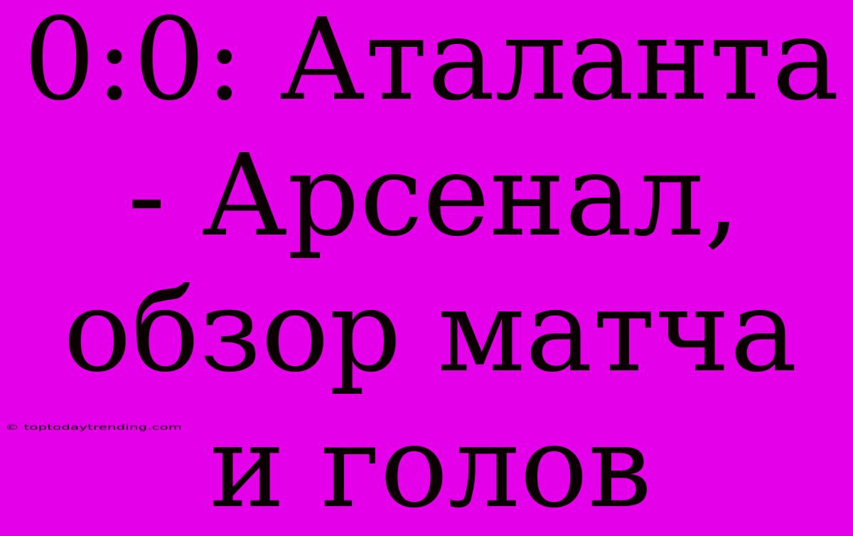 0:0: Аталанта - Арсенал, Обзор Матча И Голов