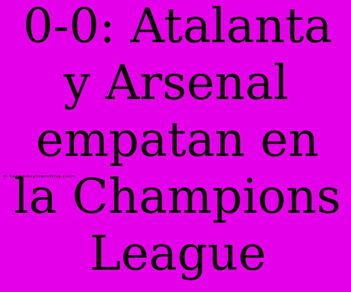 0-0: Atalanta Y Arsenal Empatan En La Champions League