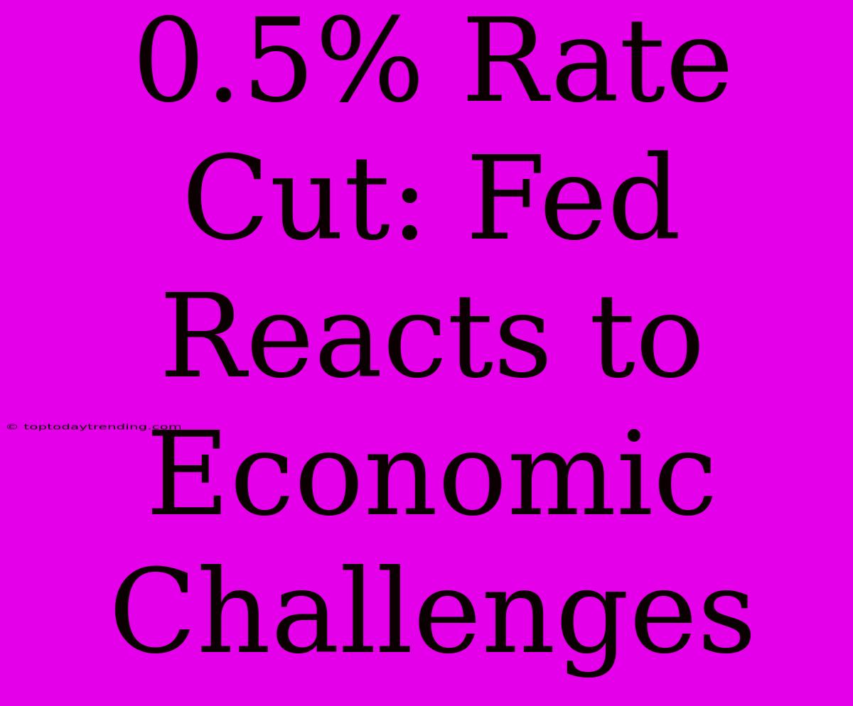 0.5% Rate Cut: Fed Reacts To Economic Challenges