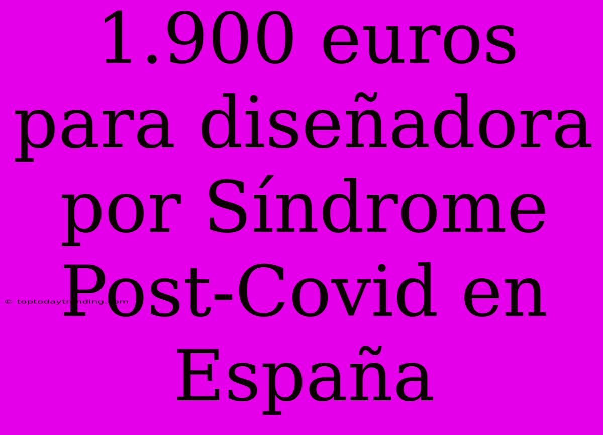 1.900 Euros Para Diseñadora Por Síndrome Post-Covid En España