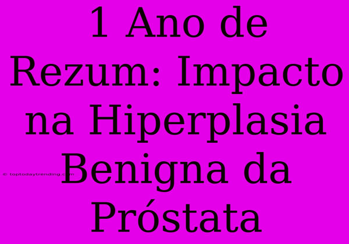 1 Ano De Rezum: Impacto Na Hiperplasia Benigna Da Próstata