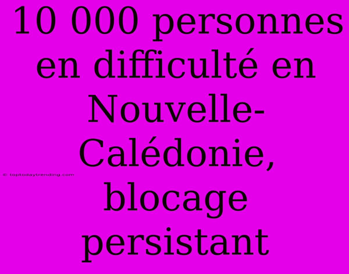 10 000 Personnes En Difficulté En Nouvelle-Calédonie, Blocage Persistant