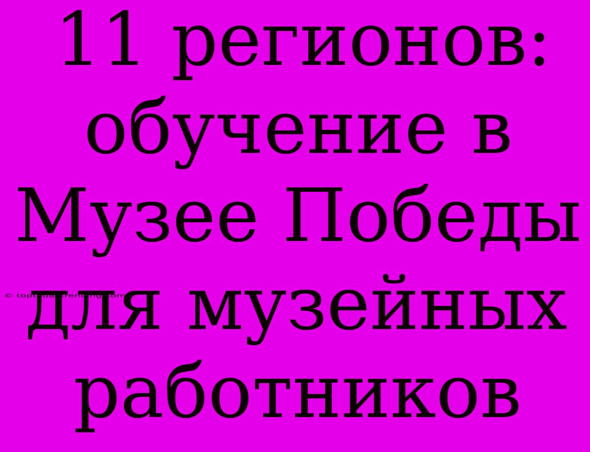 11 Регионов: Обучение В Музее Победы Для Музейных Работников