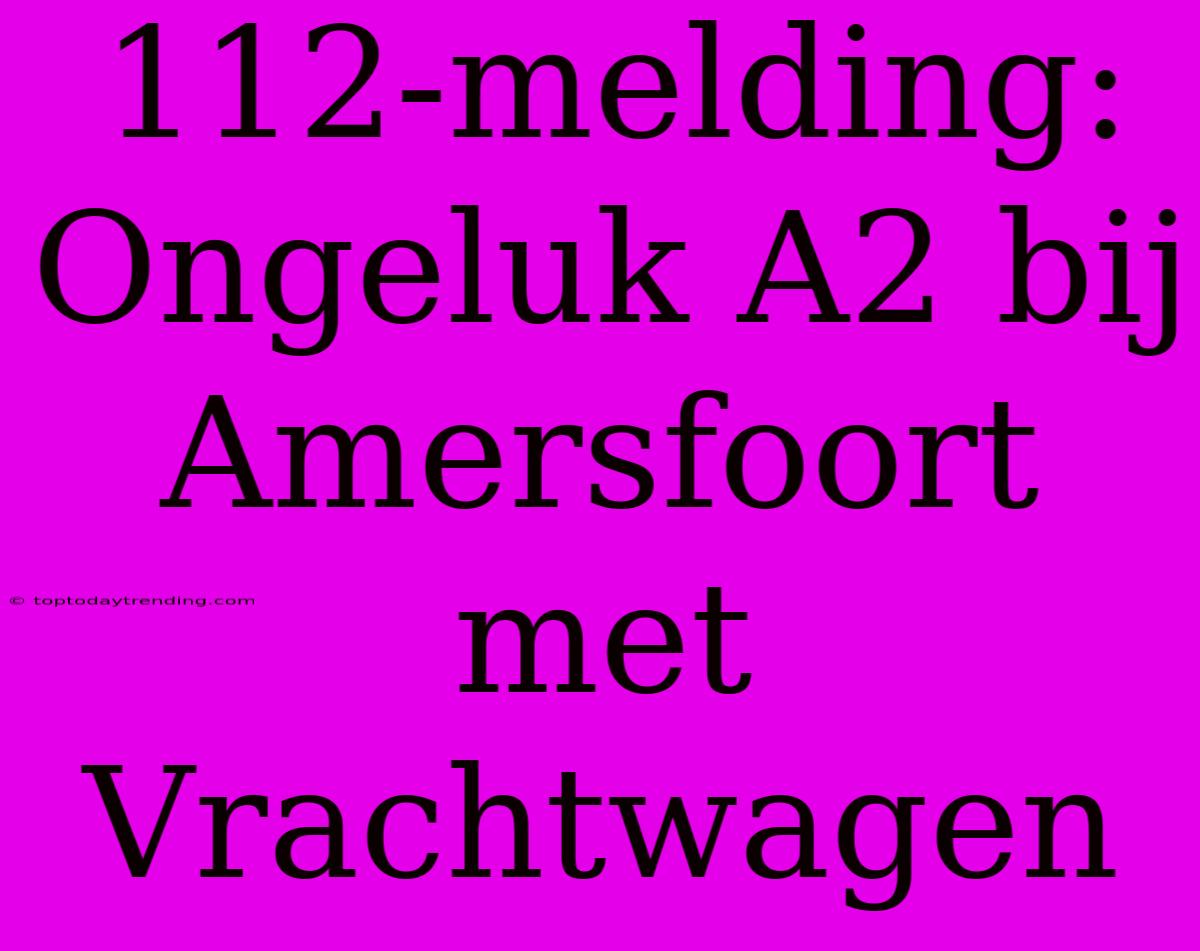 112-melding: Ongeluk A2 Bij Amersfoort Met Vrachtwagen