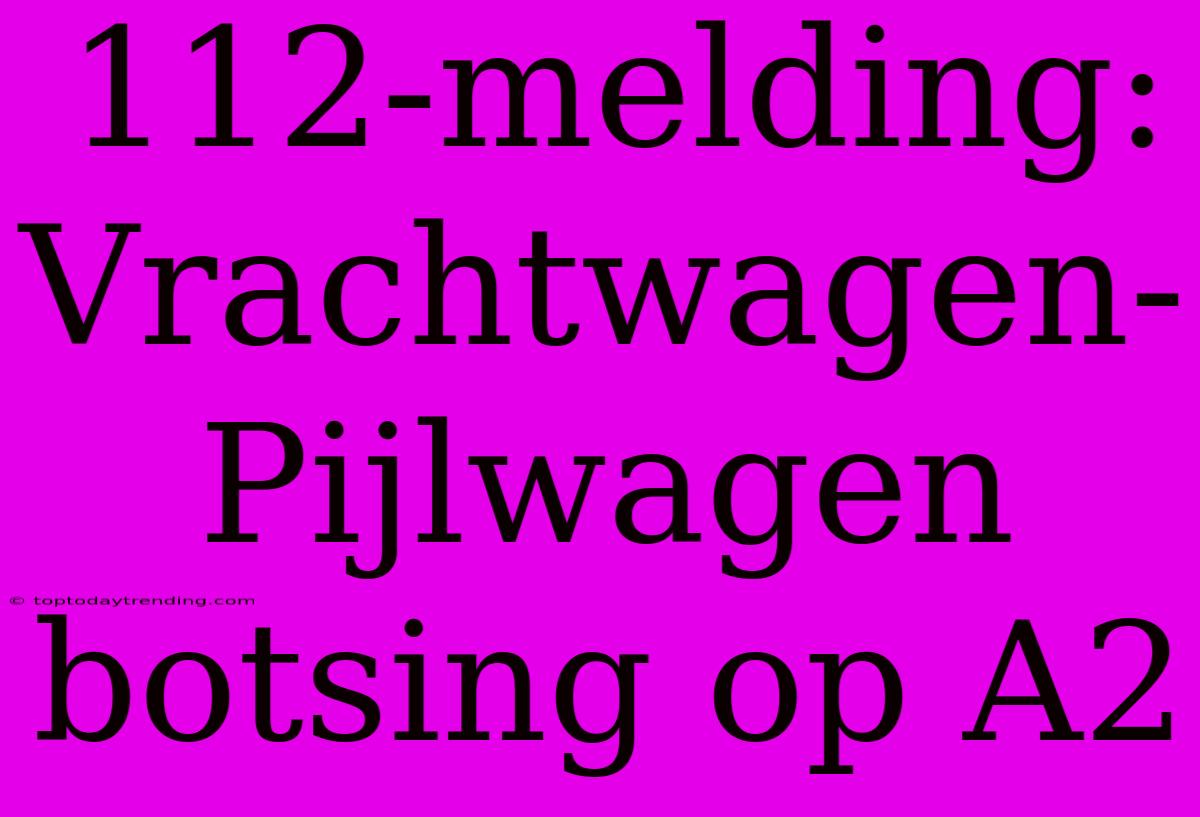 112-melding: Vrachtwagen-Pijlwagen Botsing Op A2