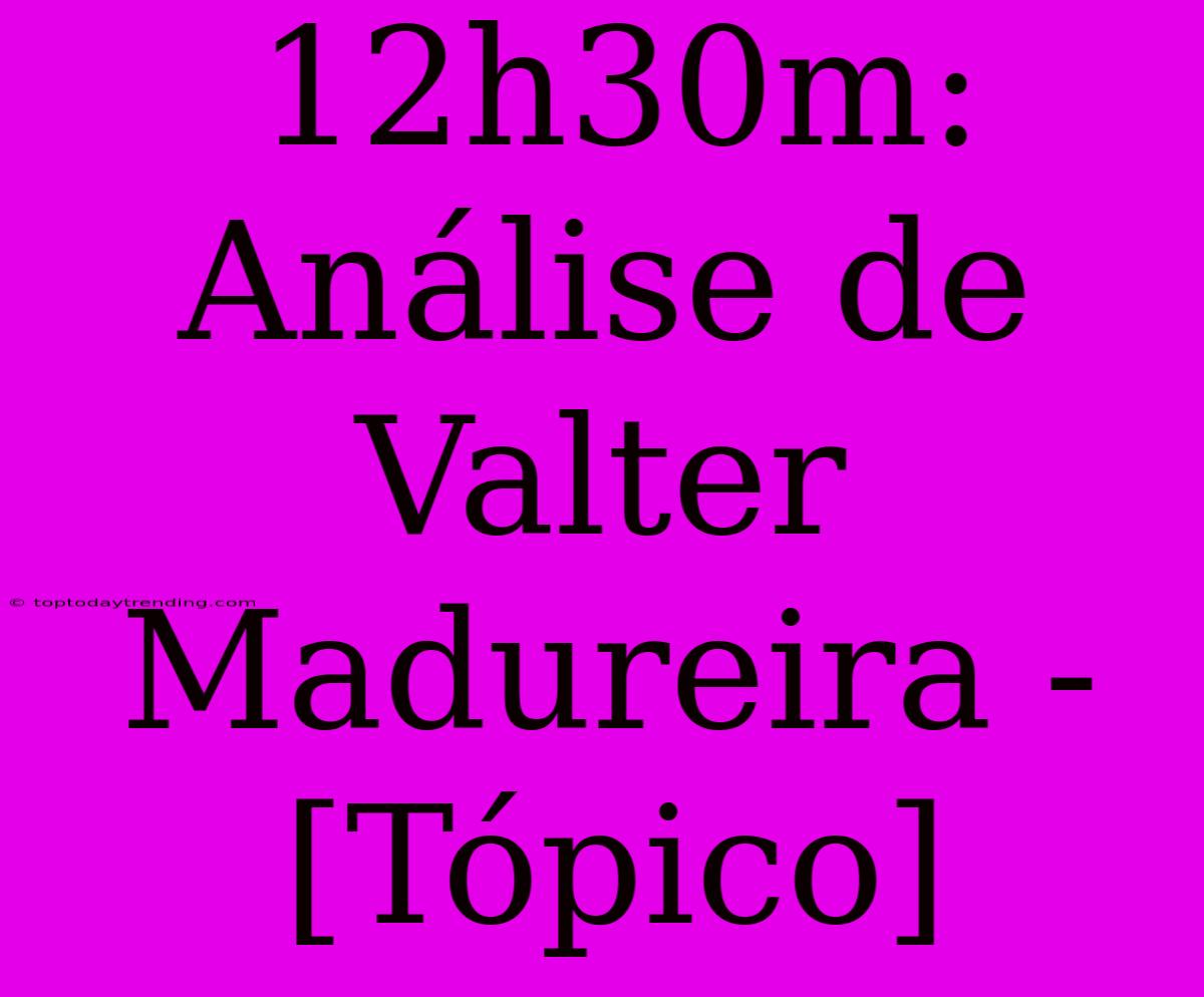 12h30m: Análise De Valter Madureira - [Tópico]