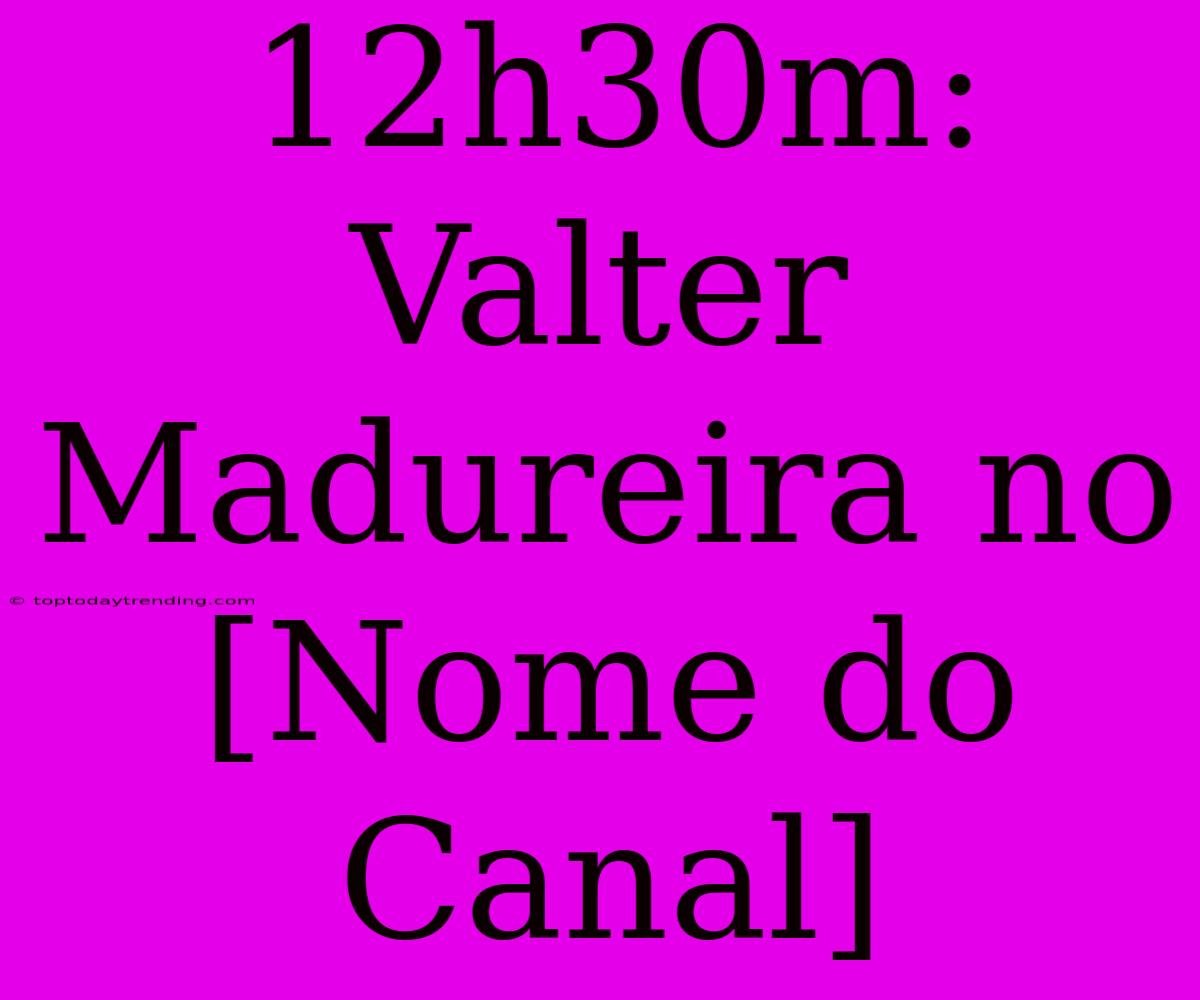 12h30m: Valter Madureira No [Nome Do Canal]