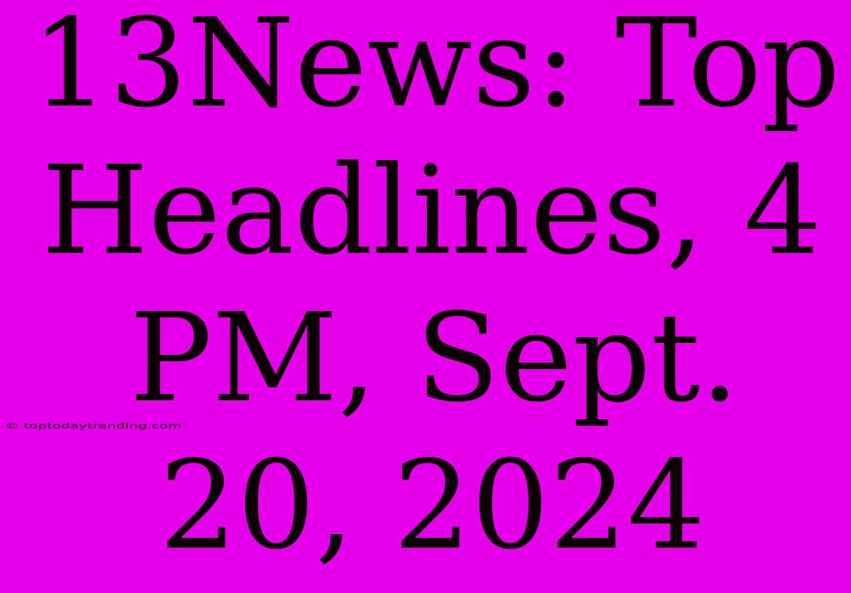 13News: Top Headlines, 4 PM, Sept. 20, 2024