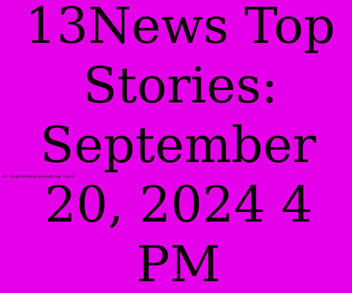 13News Top Stories: September 20, 2024 4 PM