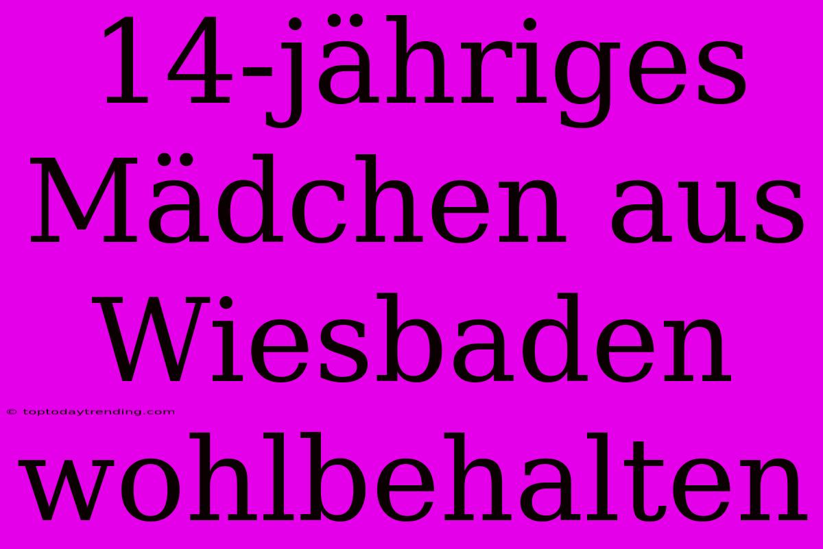 14-jähriges Mädchen Aus Wiesbaden Wohlbehalten