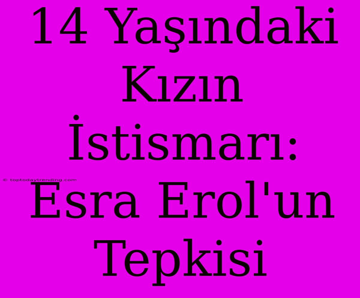 14 Yaşındaki Kızın İstismarı: Esra Erol'un Tepkisi