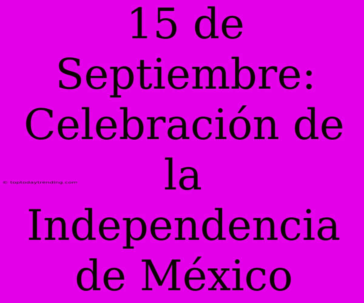 15 De Septiembre: Celebración De La Independencia De México