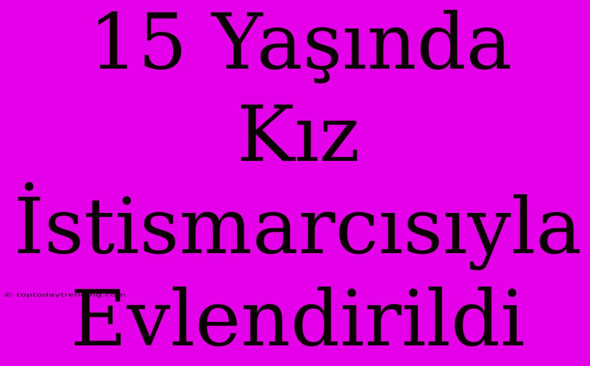 15 Yaşında Kız İstismarcısıyla Evlendirildi