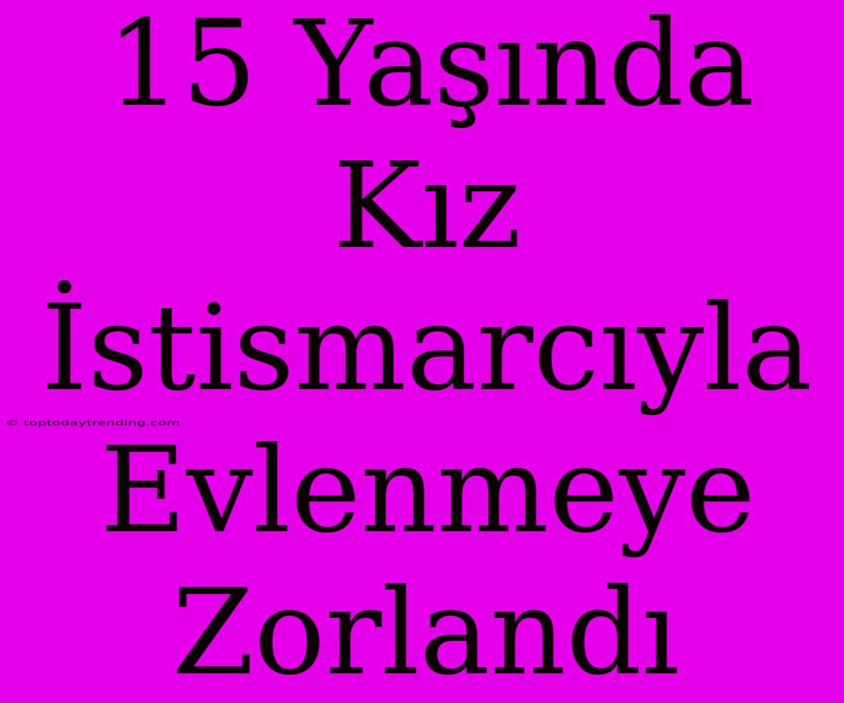 15 Yaşında Kız İstismarcıyla Evlenmeye Zorlandı