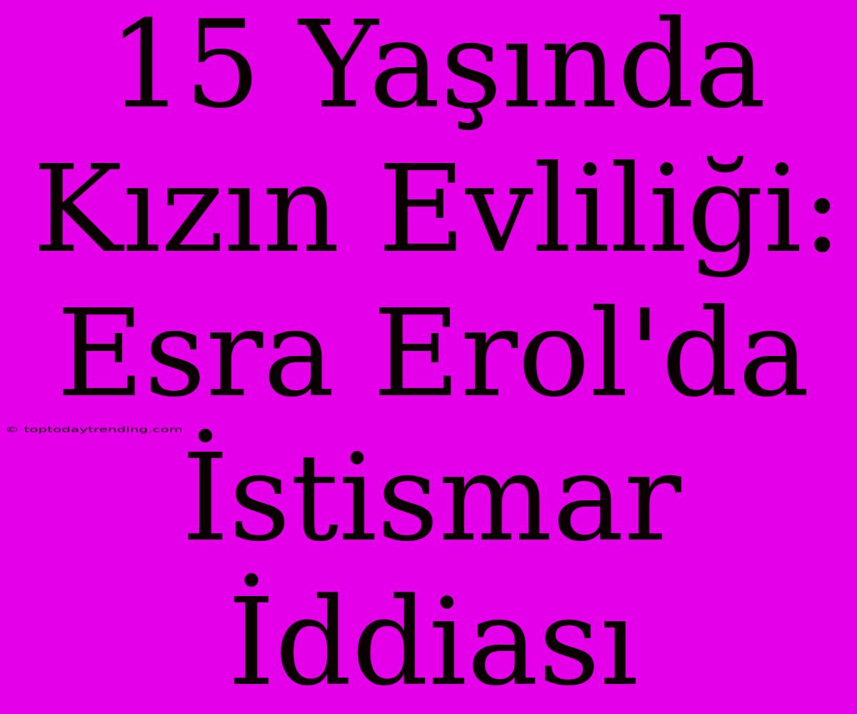 15 Yaşında Kızın Evliliği: Esra Erol'da İstismar İddiası