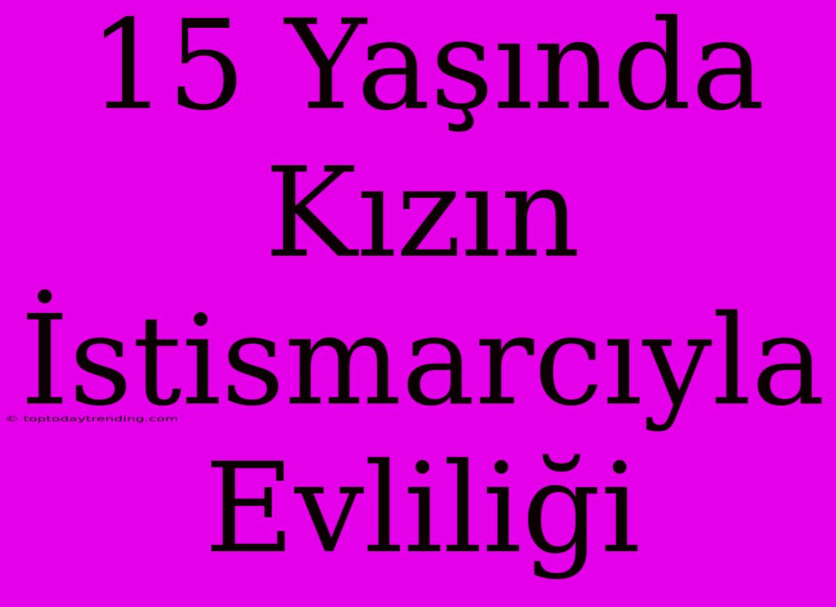 15 Yaşında Kızın İstismarcıyla Evliliği