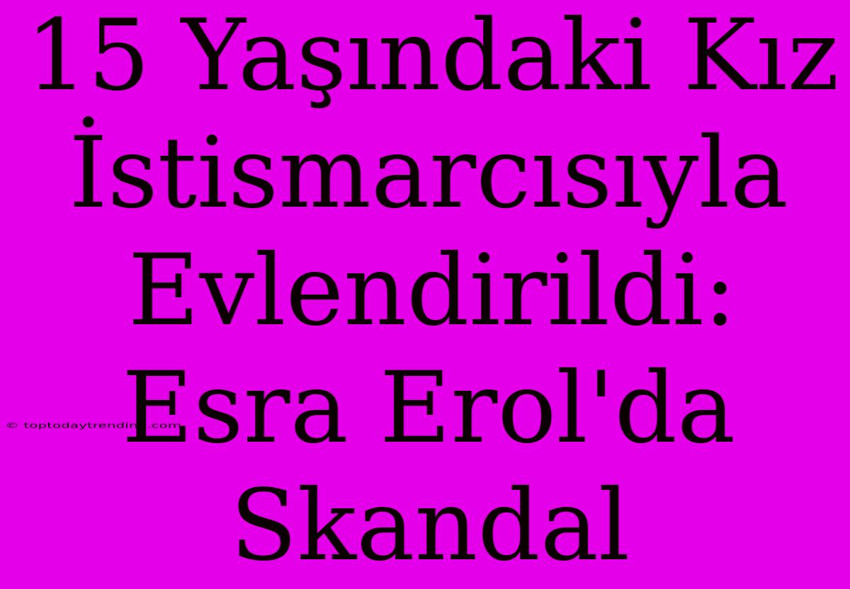 15 Yaşındaki Kız İstismarcısıyla Evlendirildi: Esra Erol'da Skandal