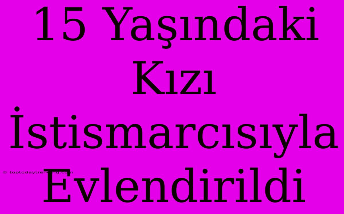 15 Yaşındaki Kızı İstismarcısıyla Evlendirildi