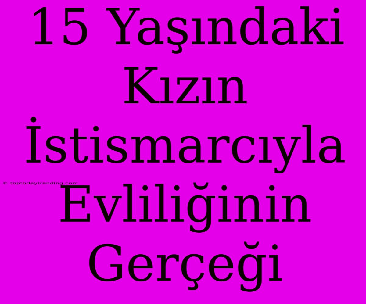 15 Yaşındaki Kızın İstismarcıyla Evliliğinin Gerçeği