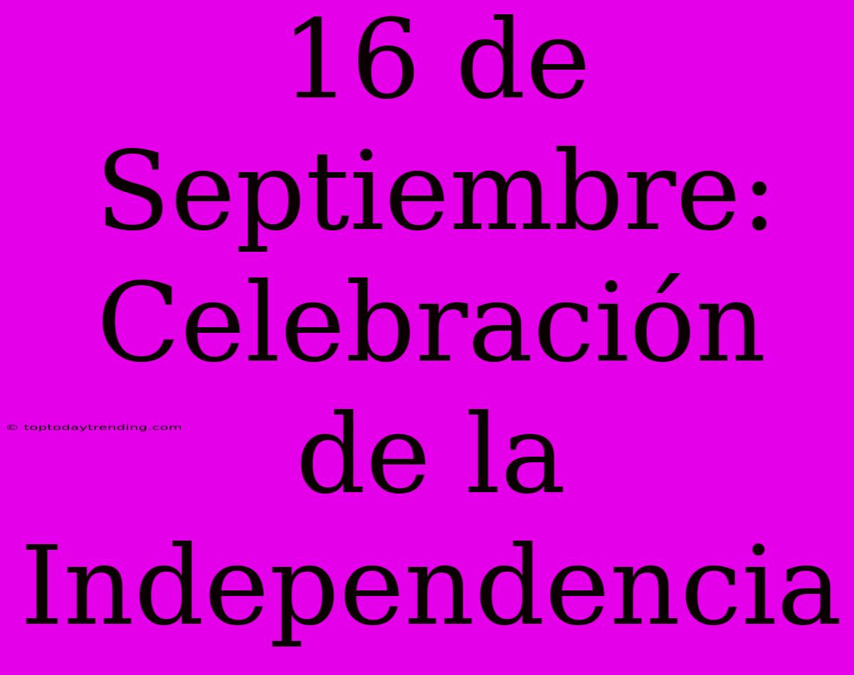 16 De Septiembre: Celebración De La Independencia