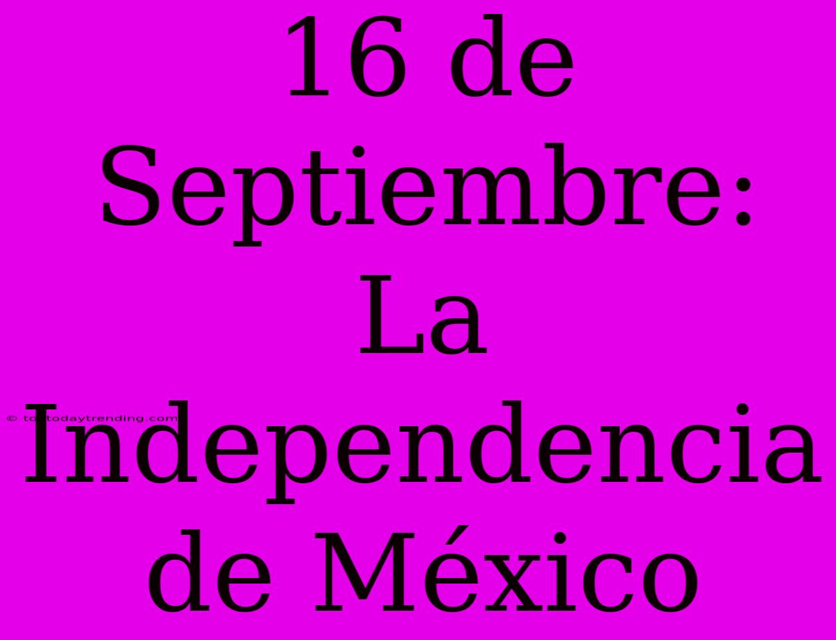 16 De Septiembre: La Independencia De México