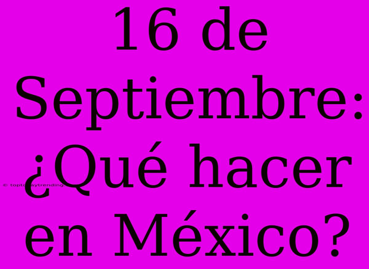 16 De Septiembre: ¿Qué Hacer En México?