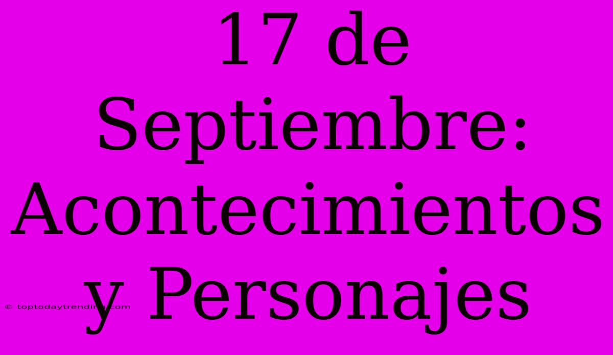 17 De Septiembre: Acontecimientos Y Personajes