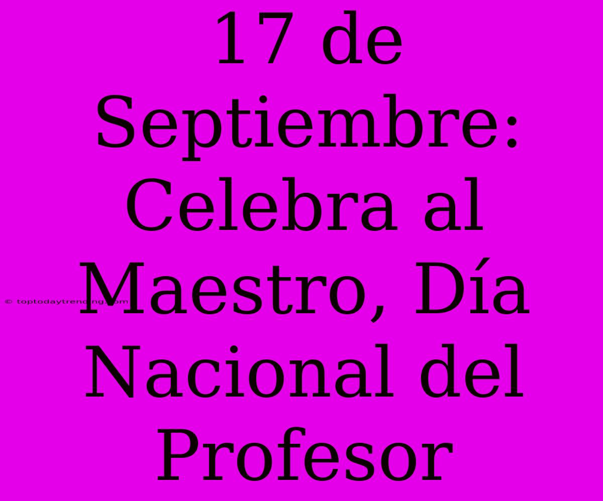 17 De Septiembre: Celebra Al Maestro, Día Nacional Del Profesor