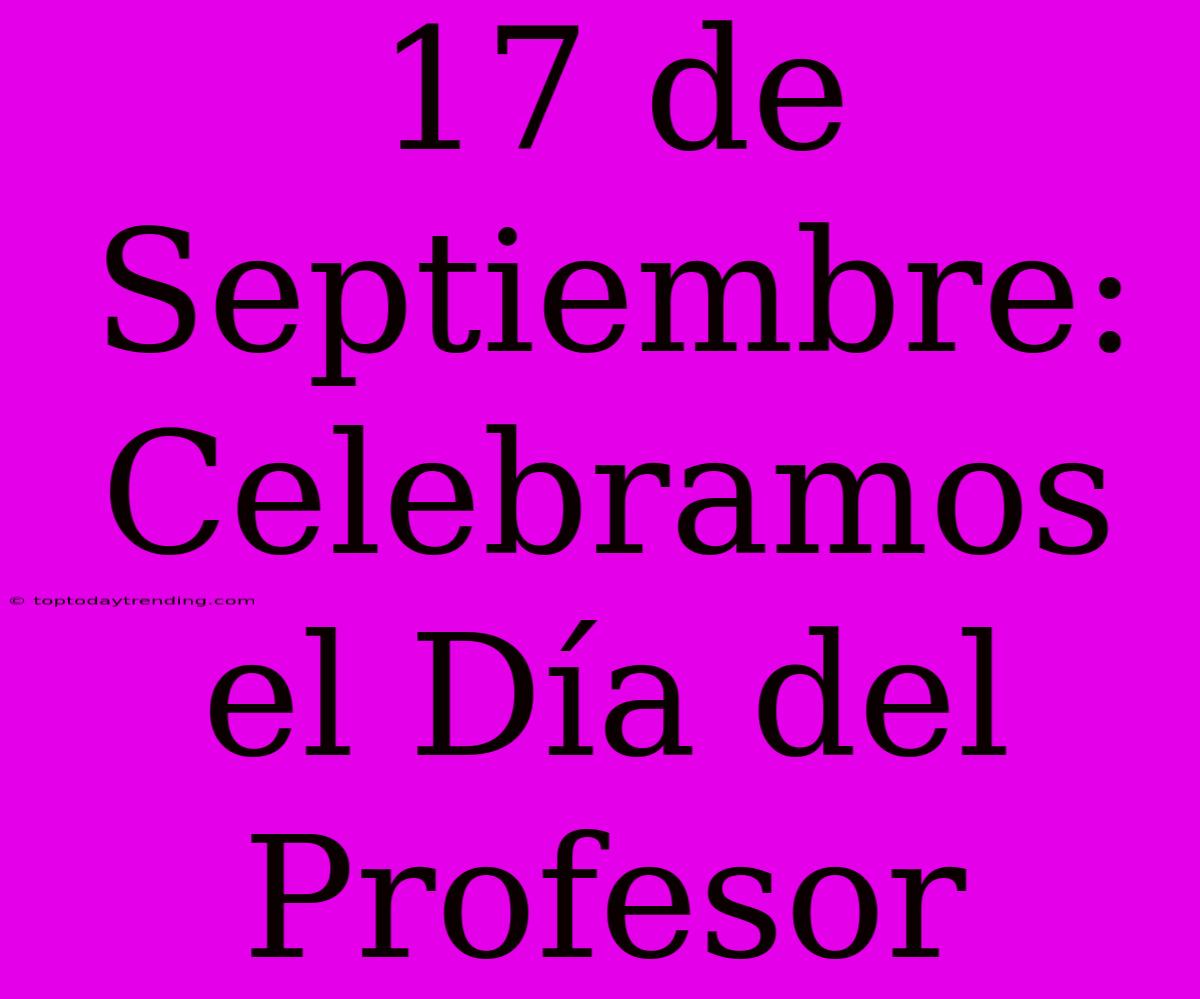 17 De Septiembre: Celebramos El Día Del Profesor