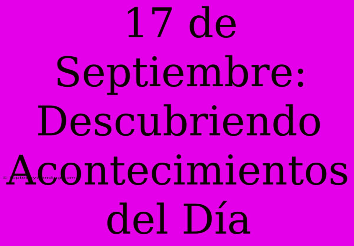 17 De Septiembre: Descubriendo Acontecimientos Del Día