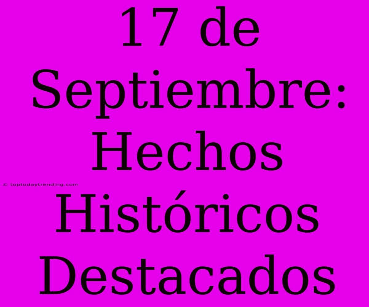 17 De Septiembre: Hechos Históricos Destacados