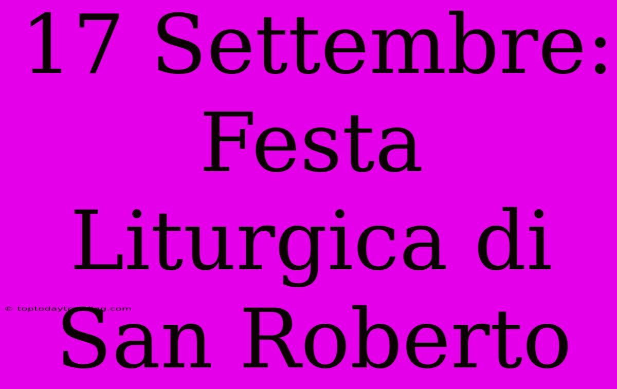 17 Settembre: Festa Liturgica Di San Roberto