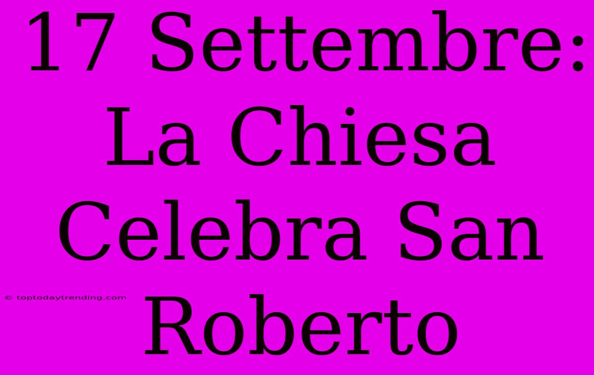 17 Settembre: La Chiesa Celebra San Roberto