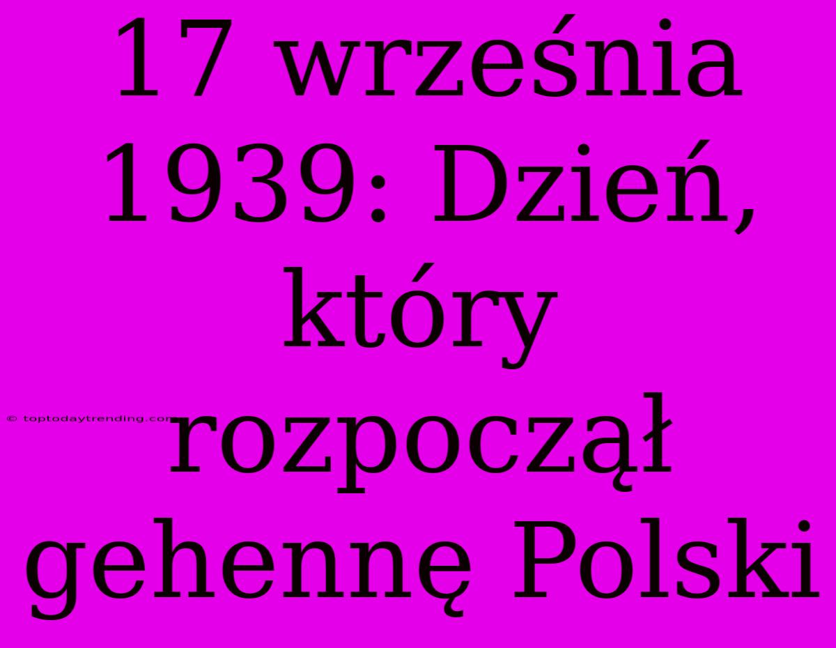 17 Września 1939: Dzień, Który Rozpoczął Gehennę Polski