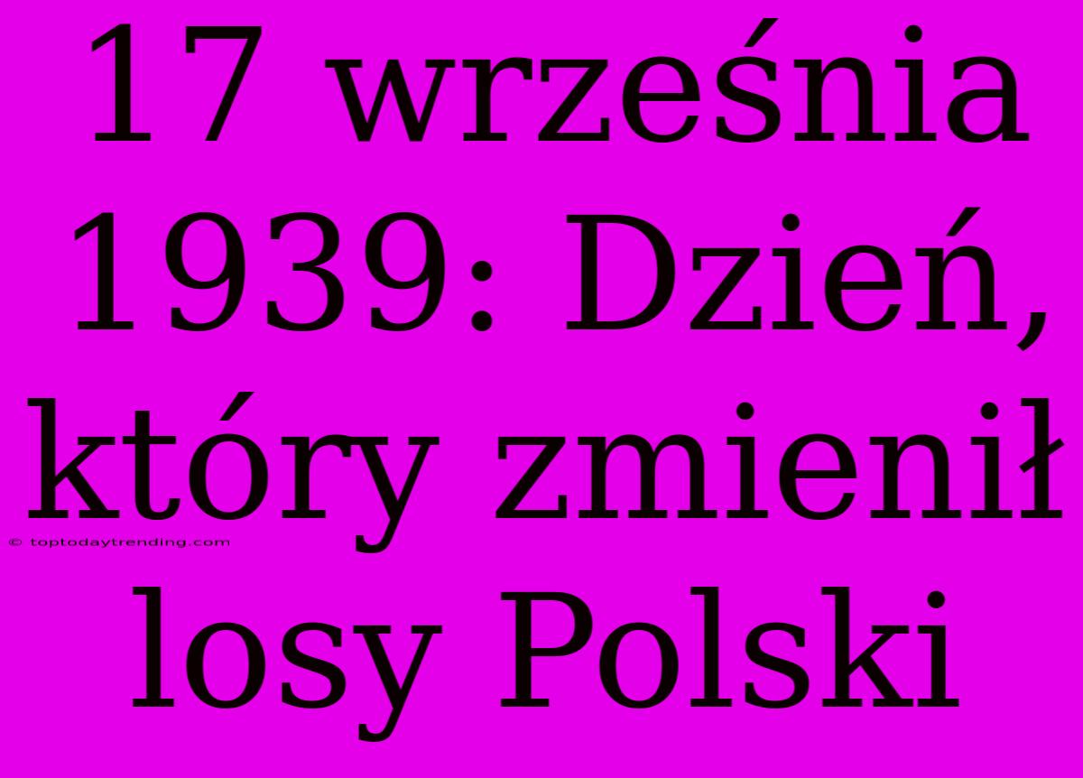 17 Września 1939: Dzień, Który Zmienił Losy Polski