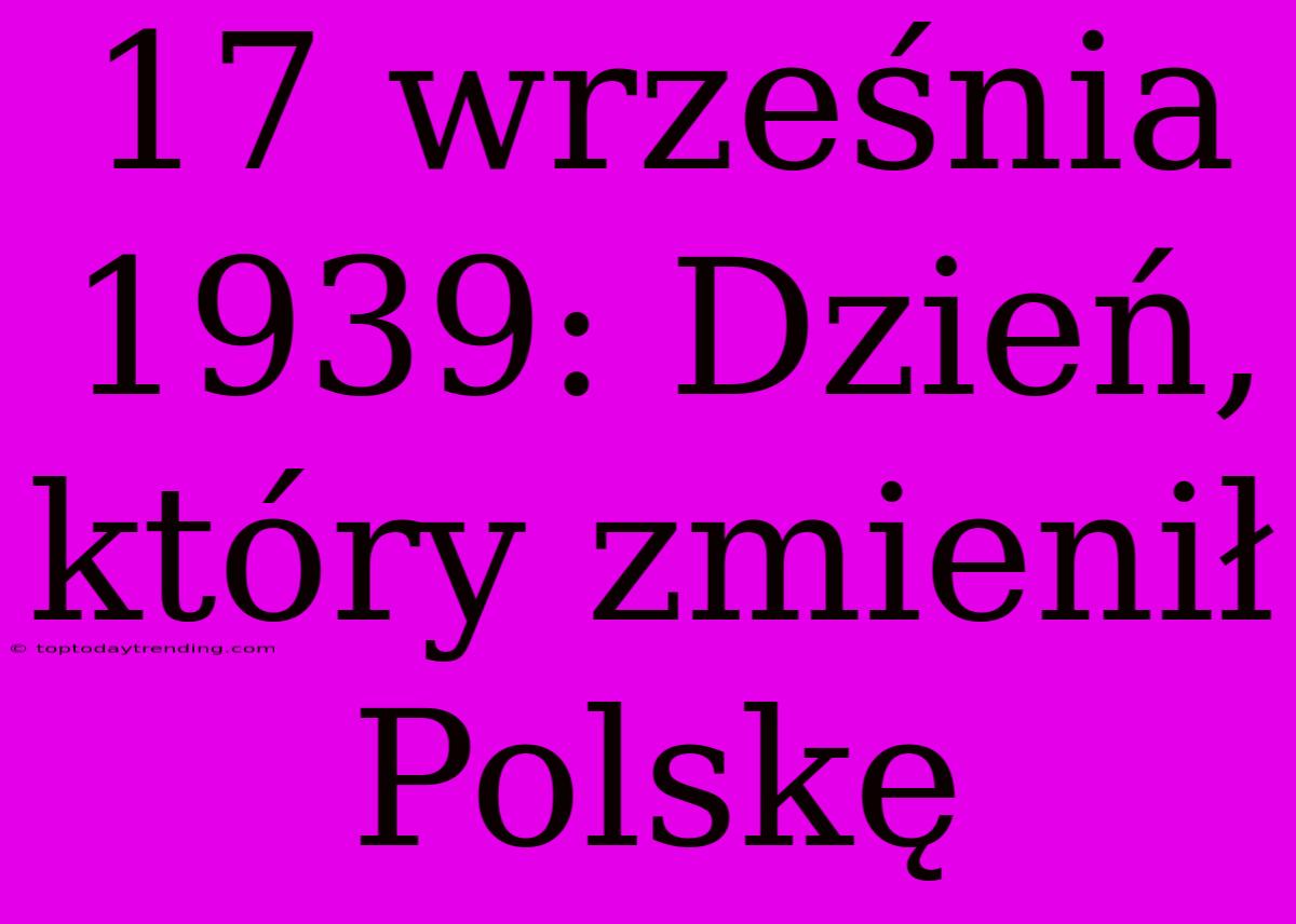 17 Września 1939: Dzień, Który Zmienił Polskę