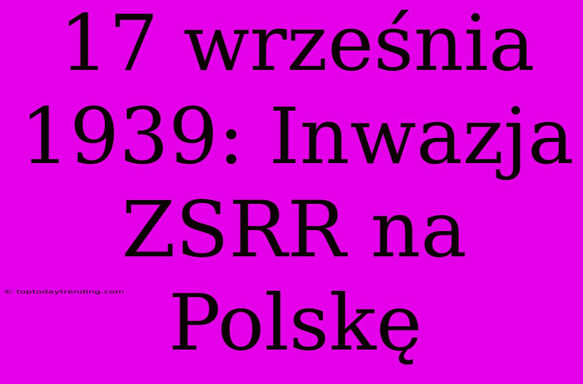 17 Września 1939: Inwazja ZSRR Na Polskę