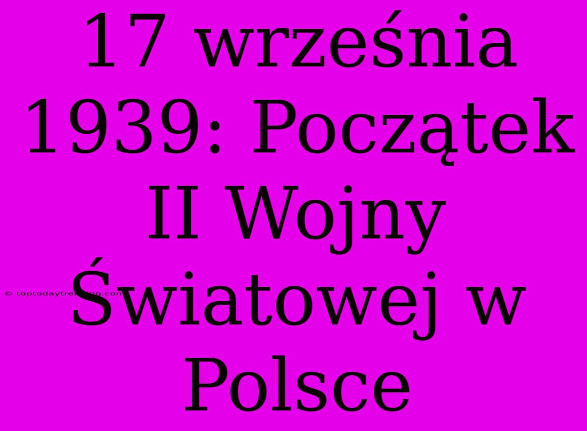 17 Września 1939: Początek II Wojny Światowej W Polsce