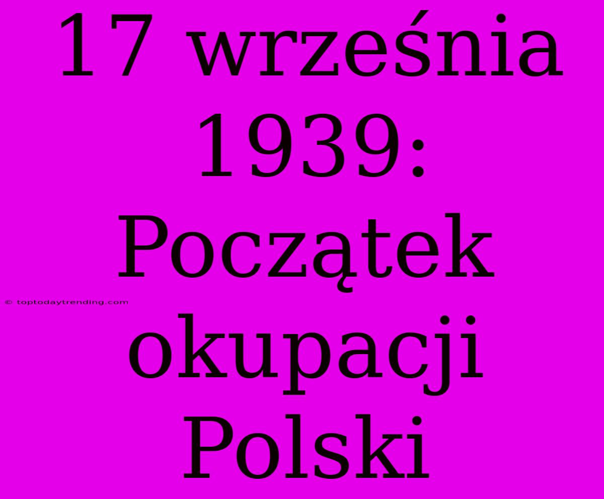 17 Września 1939: Początek Okupacji Polski