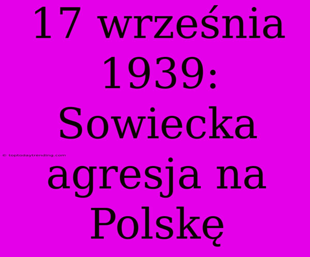 17 Września 1939: Sowiecka Agresja Na Polskę