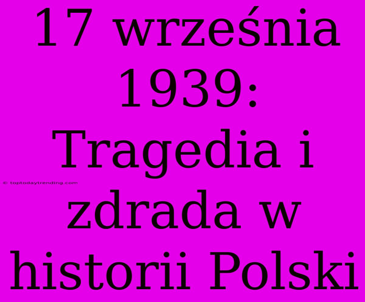 17 Września 1939: Tragedia I Zdrada W Historii Polski