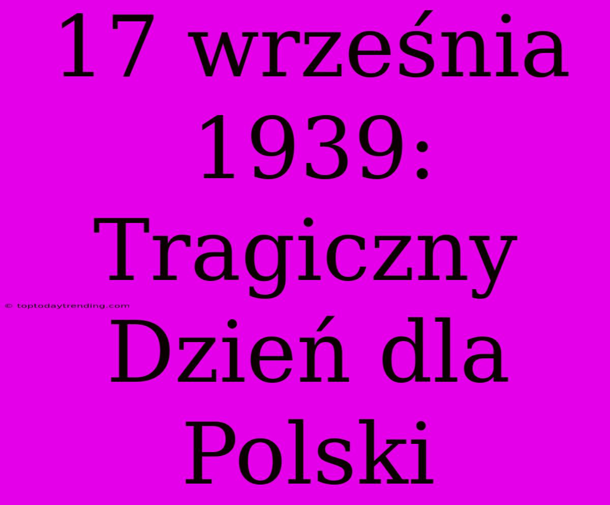 17 Września 1939: Tragiczny Dzień Dla Polski