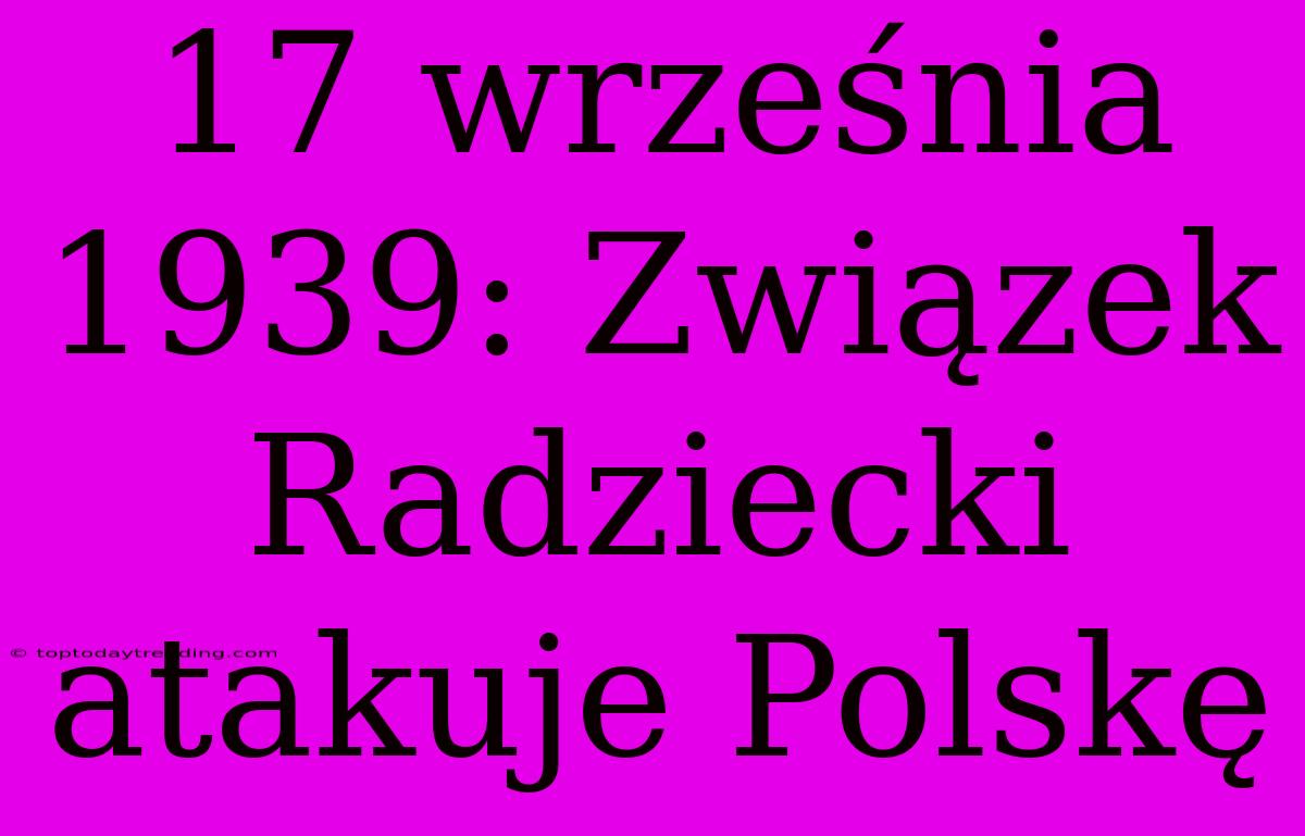 17 Września 1939: Związek Radziecki Atakuje Polskę