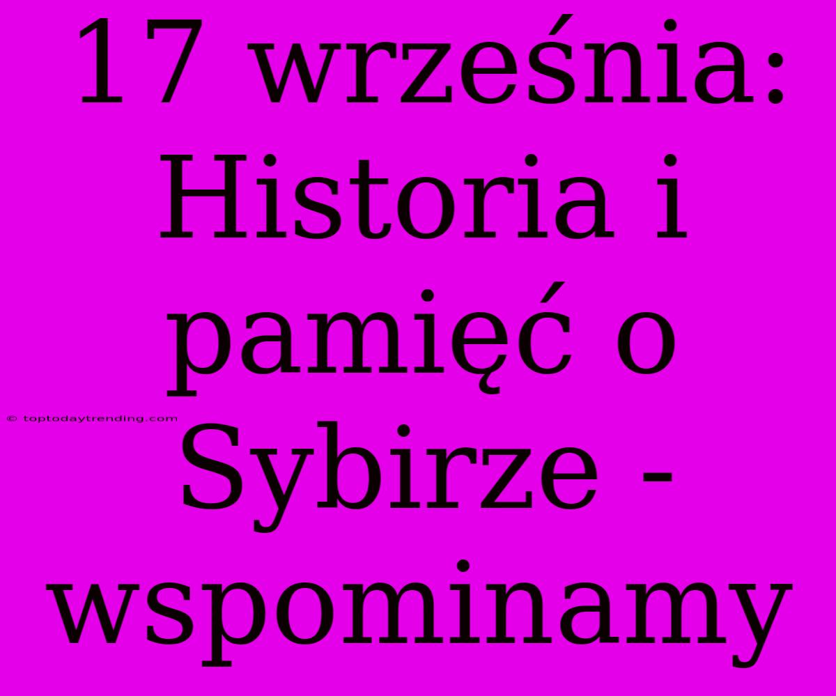 17 Września: Historia I Pamięć O Sybirze - Wspominamy