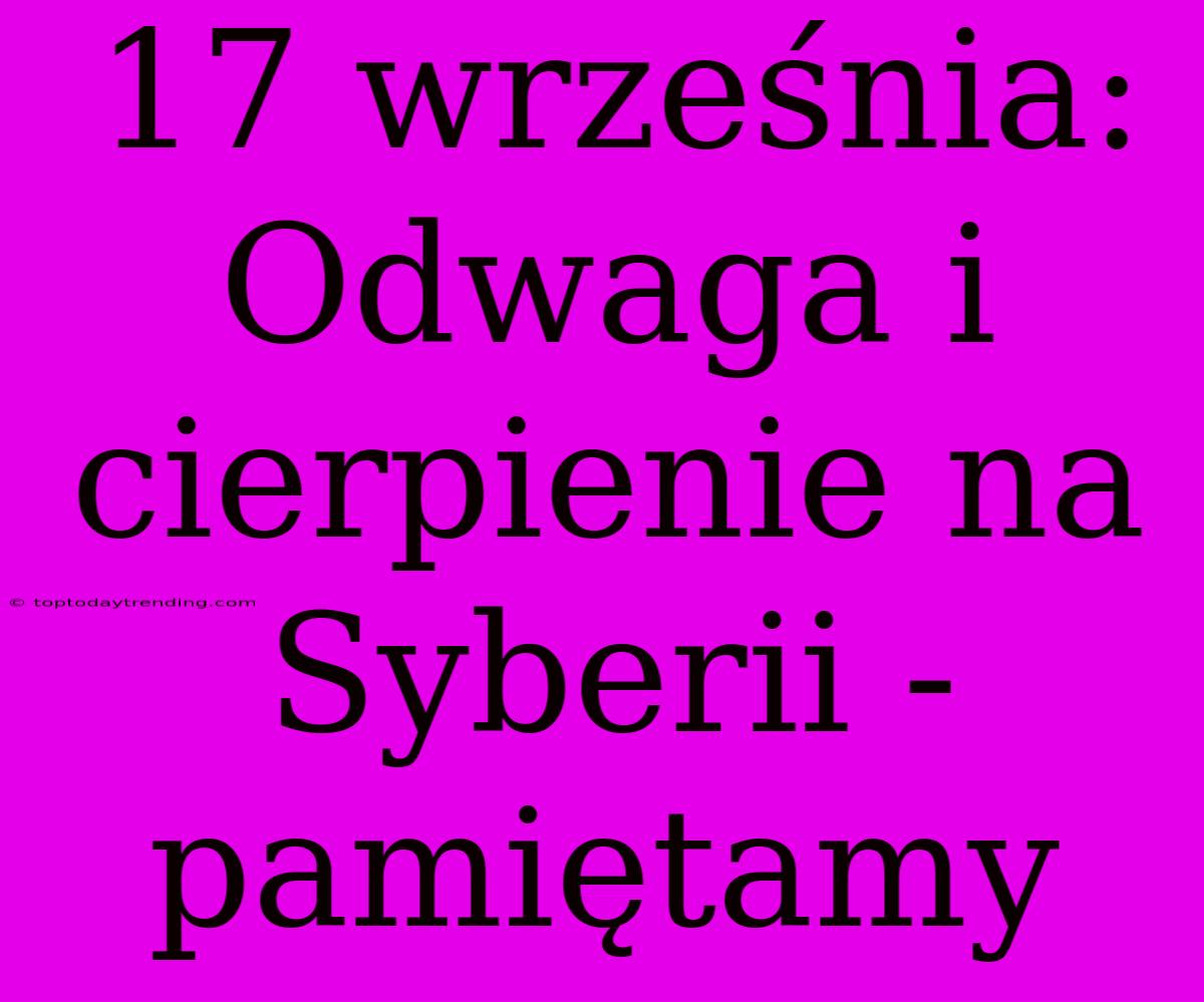 17 Września: Odwaga I Cierpienie Na Syberii - Pamiętamy