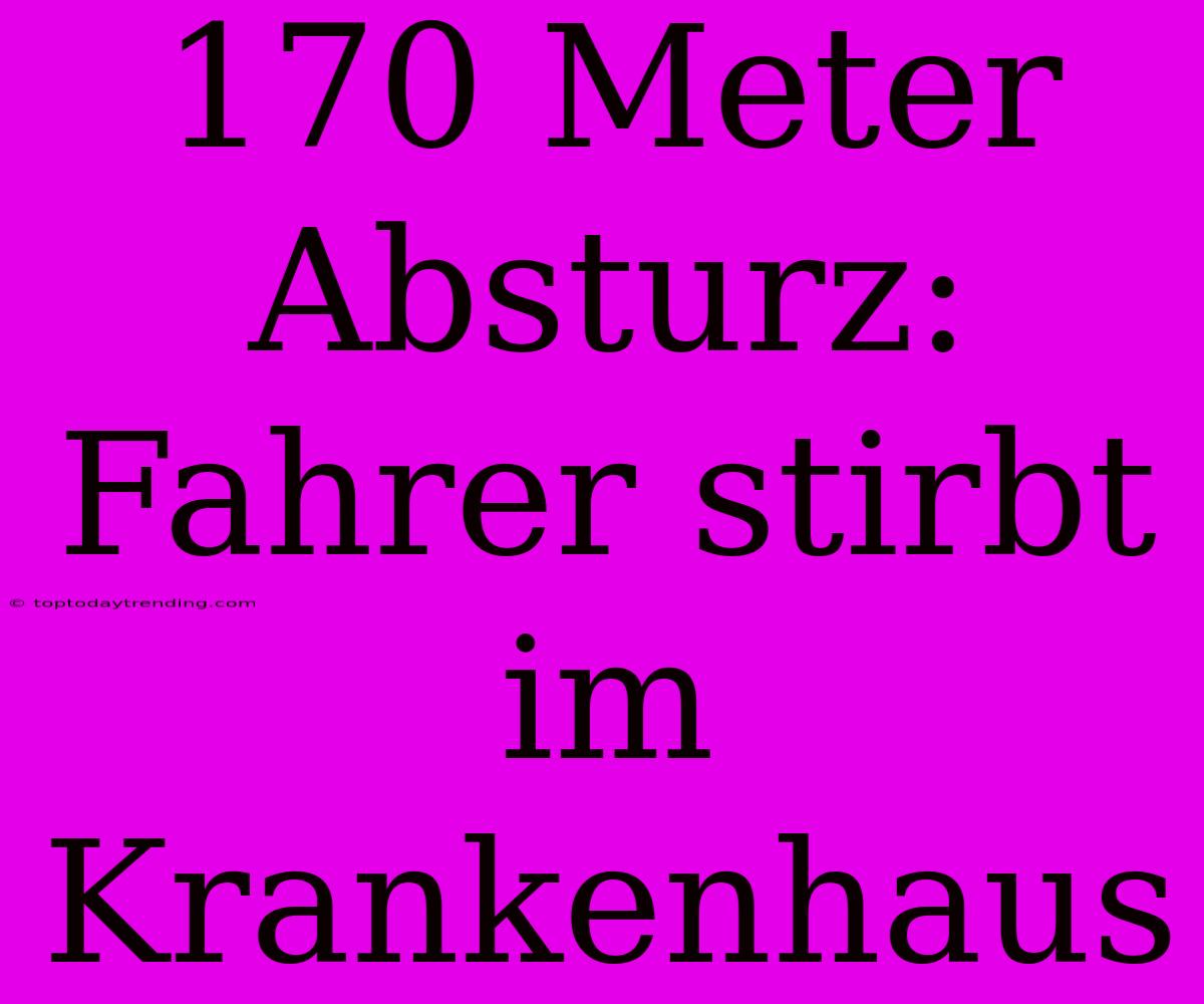 170 Meter Absturz: Fahrer Stirbt Im Krankenhaus