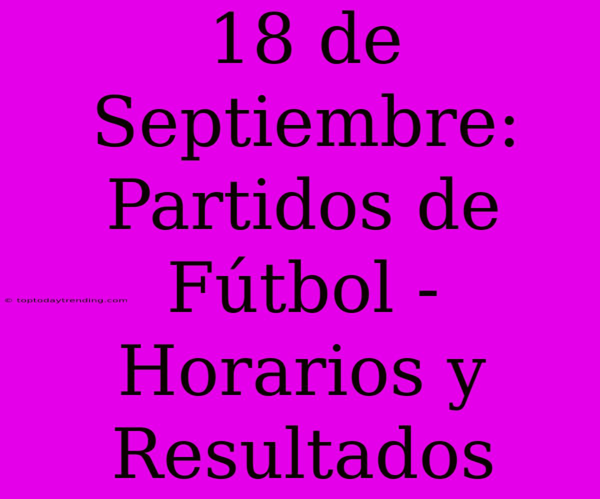 18 De Septiembre: Partidos De Fútbol - Horarios Y Resultados