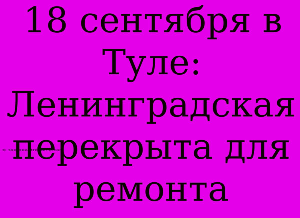 18 Сентября В Туле: Ленинградская Перекрыта Для Ремонта