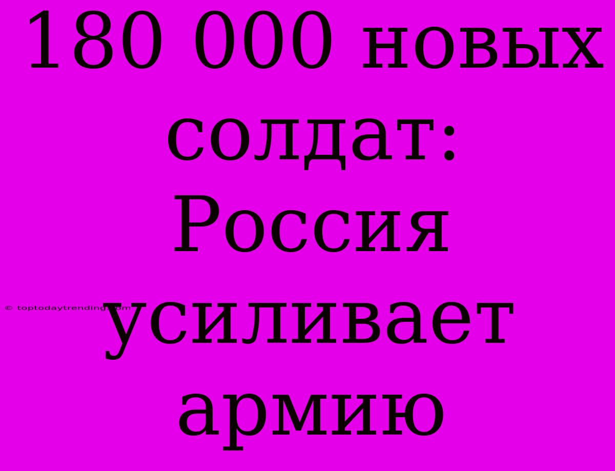 180 000 Новых Солдат: Россия Усиливает Армию