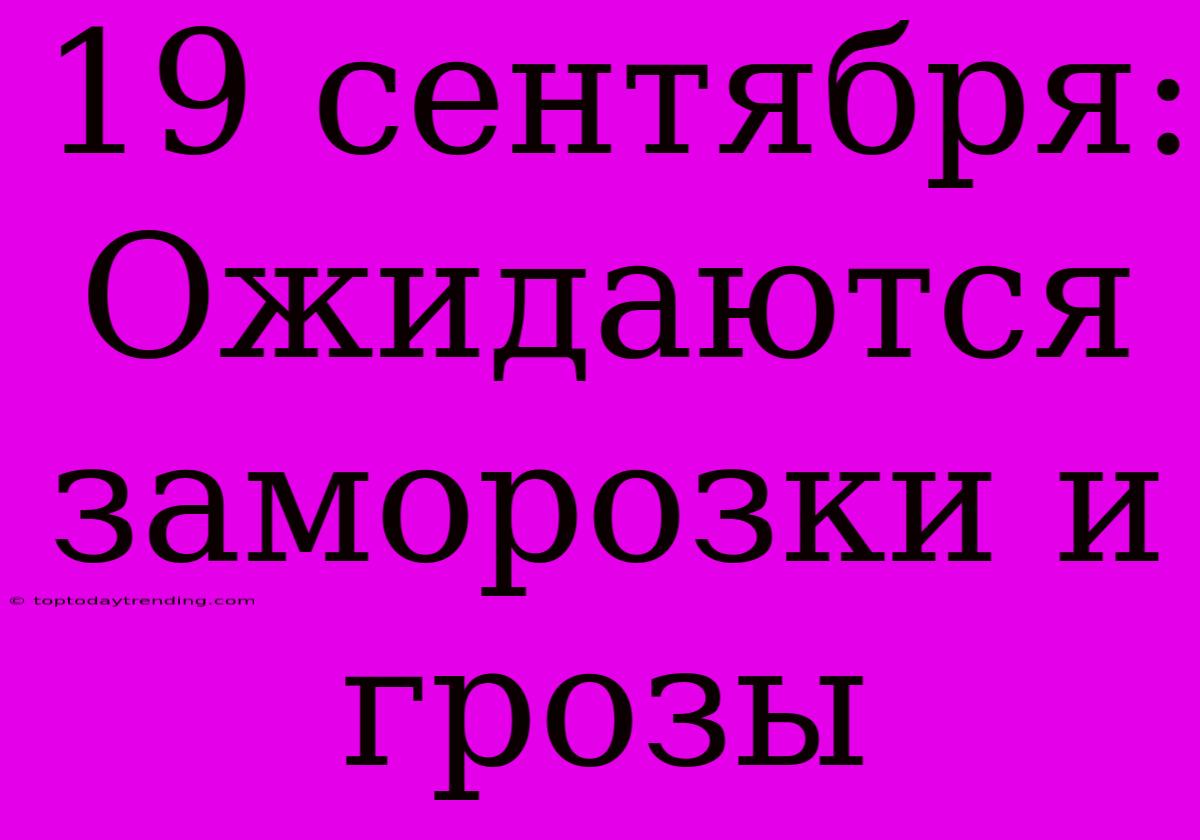 19 Сентября: Ожидаются Заморозки И Грозы